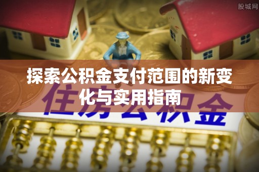 勉县探索公积金支付范围的新变化与实用指南