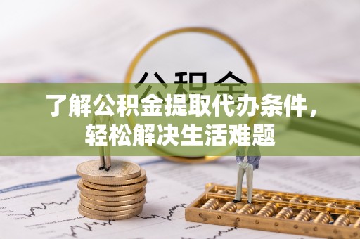 勉县了解公积金提取代办条件，轻松解决生活难题