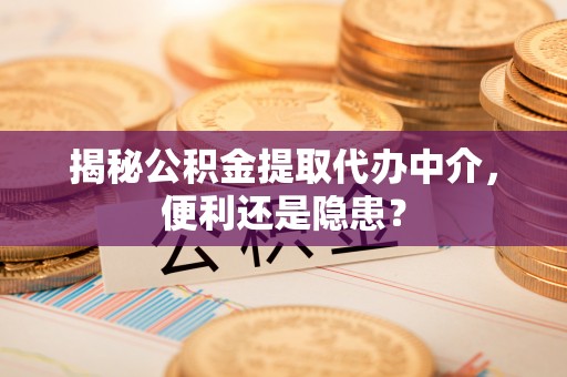 勉县揭秘公积金提取代办中介，便利还是隐患？