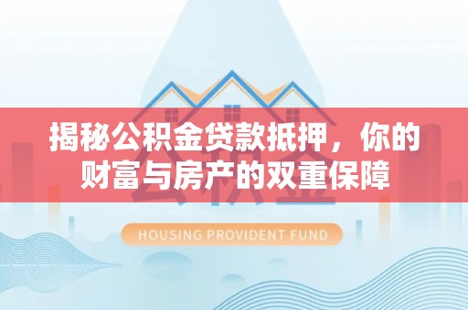 勉县揭秘公积金贷款抵押，你的财富与房产的双重保障