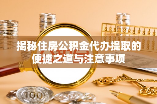 勉县揭秘住房公积金代办提取的便捷之道与注意事项