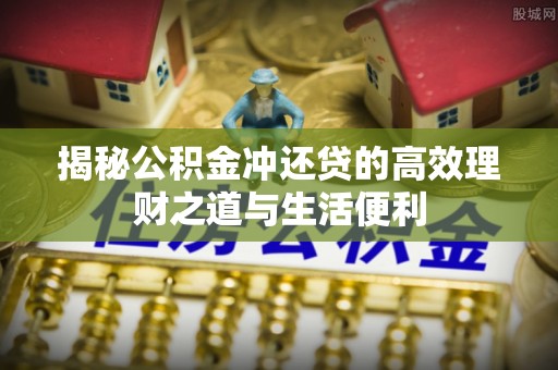 勉县揭秘公积金冲还贷的高效理财之道与生活便利