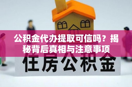 勉县公积金代办提取可信吗？揭秘背后真相与注意事项