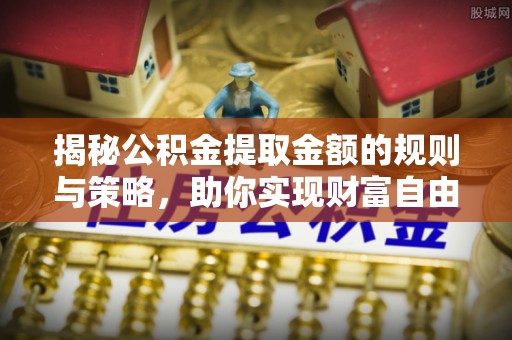 勉县揭秘公积金提取金额的规则与策略，助你实现财富自由