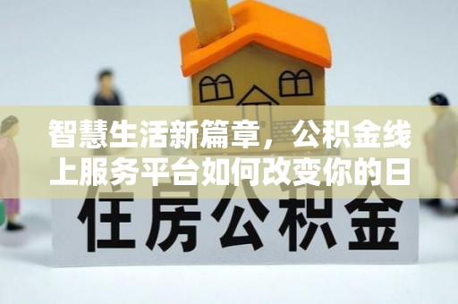 勉县智慧生活新篇章，公积金线上服务平台如何改变你的日常