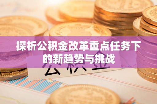 勉县探析公积金改革重点任务下的新趋势与挑战