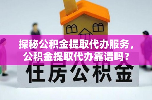 勉县探秘公积金提取代办服务，公积金提取代办靠谱吗？