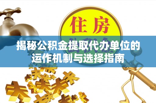 勉县揭秘公积金提取代办单位的运作机制与选择指南