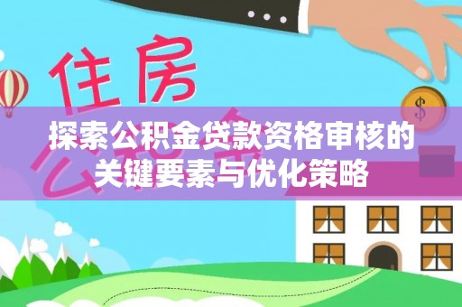 勉县探索公积金贷款资格审核的关键要素与优化策略