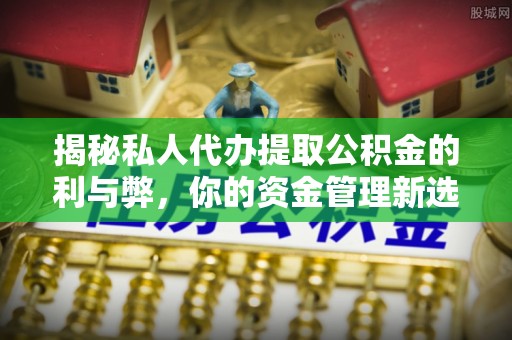 勉县揭秘私人代办提取公积金的利与弊，你的资金管理新选择