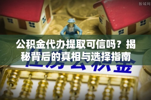 勉县公积金代办提取可信吗？揭秘背后的真相与选择指南