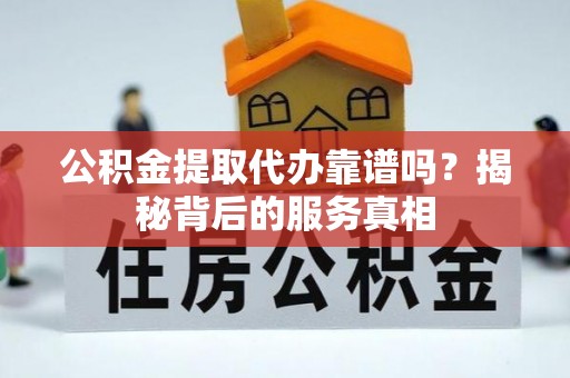 勉县公积金提取代办靠谱吗？揭秘背后的服务真相