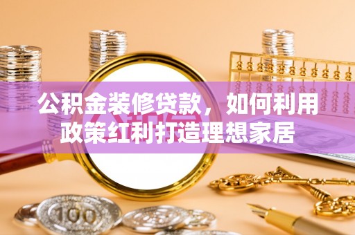 勉县公积金装修贷款，如何利用政策红利打造理想家居