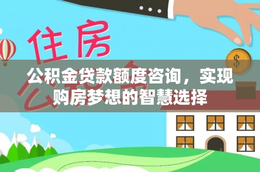 勉县公积金贷款额度咨询，实现购房梦想的智慧选择
