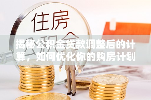 勉县揭秘公积金贷款调整后的计算，如何优化你的购房计划