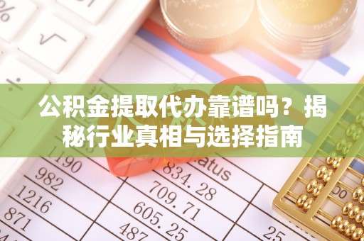 勉县公积金提取代办靠谱吗？揭秘行业真相与选择指南