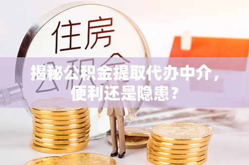 勉县揭秘公积金提取代办中介，便利还是隐患？