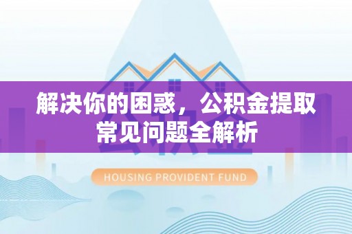勉县解决你的困惑，公积金提取常见问题全解析