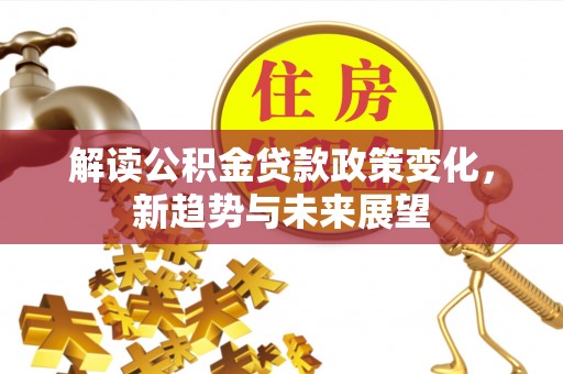 勉县解读公积金贷款政策变化，新趋势与未来展望