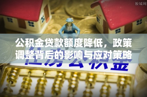 勉县公积金贷款额度降低，政策调整背后的影响与应对策略
