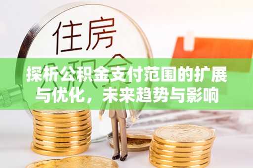 勉县探析公积金支付范围的扩展与优化，未来趋势与影响