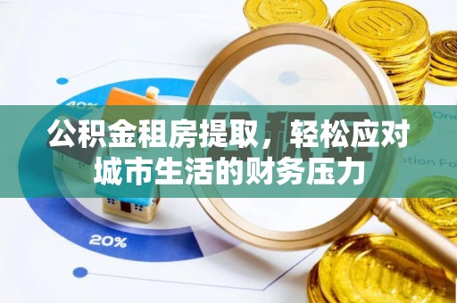 勉县公积金租房提取，轻松应对城市生活的财务压力