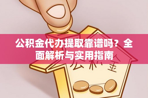 勉县公积金代办提取靠谱吗？全面解析与实用指南