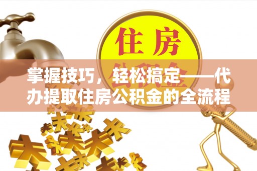 勉县掌握技巧，轻松搞定——代办提取住房公积金的全流程解析