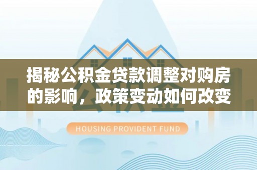 勉县揭秘公积金贷款调整对购房的影响，政策变动如何改变你的买房计划