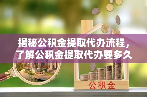 勉县揭秘公积金提取代办流程，了解公积金提取代办要多久的关键因素