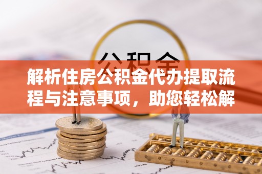 勉县解析住房公积金代办提取流程与注意事项，助您轻松解决资金难题