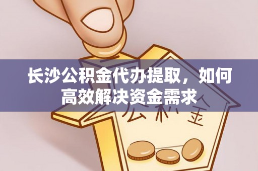 勉县长沙公积金代办提取，如何高效解决资金需求