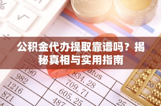 勉县公积金代办提取靠谱吗？揭秘真相与实用指南
