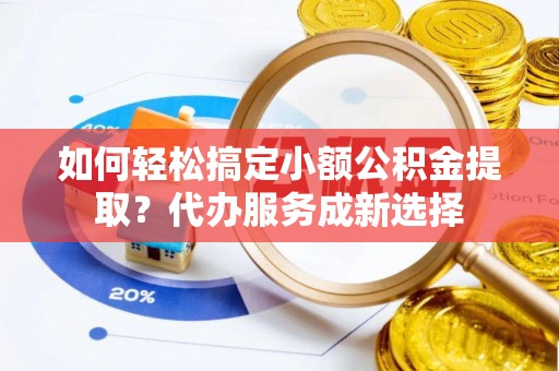 勉县如何轻松搞定小额公积金提取？代办服务成新选择