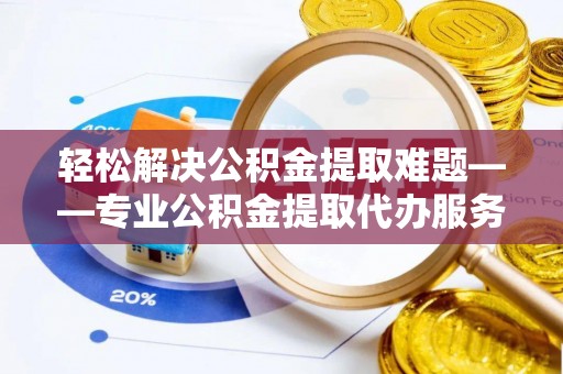 勉县轻松解决公积金提取难题——专业公积金提取代办服务详解