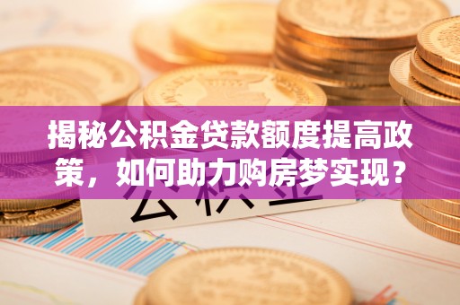勉县揭秘公积金贷款额度提高政策，如何助力购房梦实现？