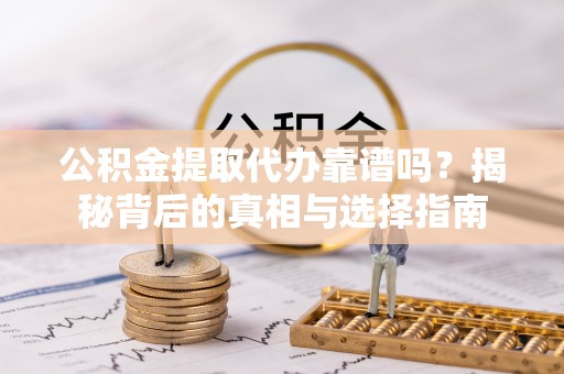 勉县公积金提取代办靠谱吗？揭秘背后的真相与选择指南