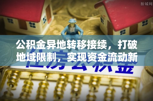勉县公积金异地转移接续，打破地域限制，实现资金流动新纪元