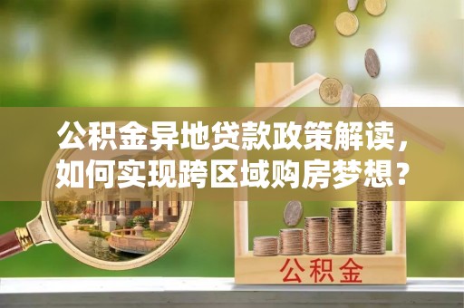 勉县公积金异地贷款政策解读，如何实现跨区域购房梦想？