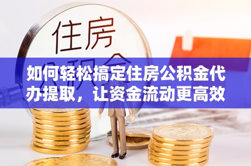 勉县如何轻松搞定住房公积金代办提取，让资金流动更高效