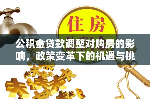 勉县公积金贷款调整对购房的影响，政策变革下的机遇与挑战