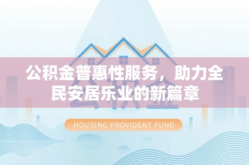 勉县公积金普惠性服务，助力全民安居乐业的新篇章