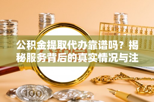 勉县公积金提取代办靠谱吗？揭秘服务背后的真实情况与注意事项