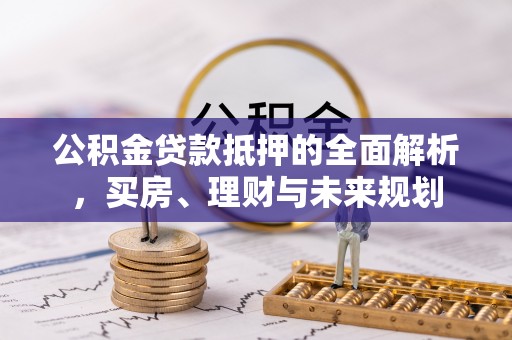 勉县公积金贷款抵押的全面解析，买房、理财与未来规划