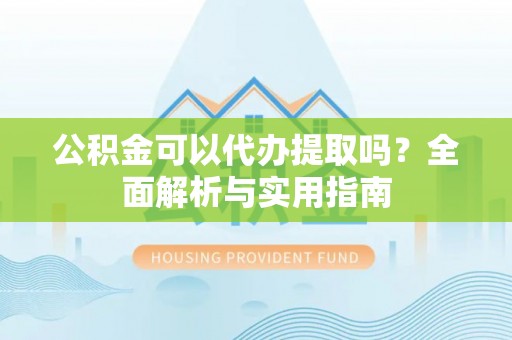 勉县公积金可以代办提取吗？全面解析与实用指南