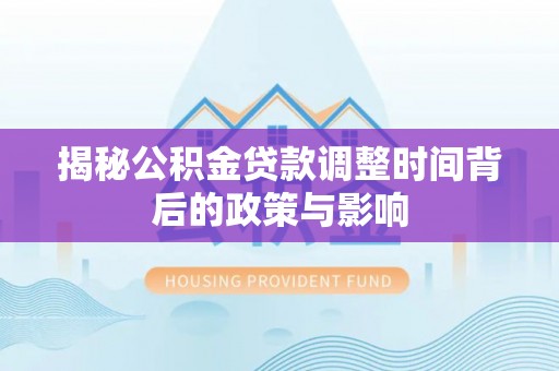 勉县揭秘公积金贷款调整时间背后的政策与影响