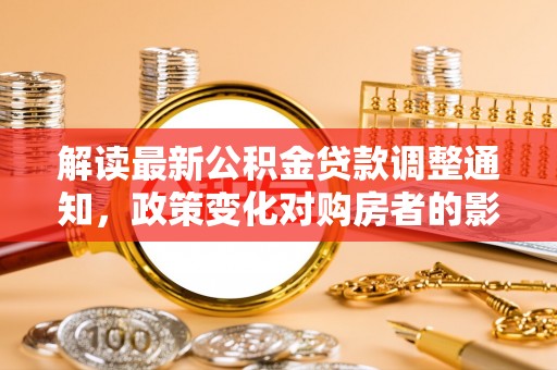 勉县解读最新公积金贷款调整通知，政策变化对购房者的影响与应对策略