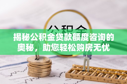 勉县揭秘公积金贷款额度咨询的奥秘，助您轻松购房无忧