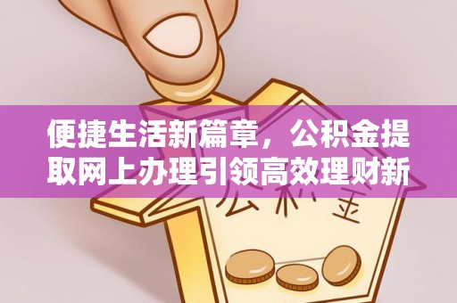 勉县便捷生活新篇章，公积金提取网上办理引领高效理财新趋势