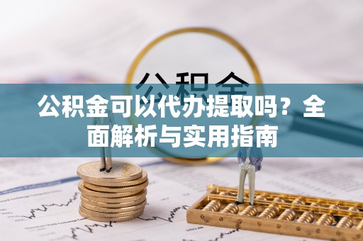 勉县公积金可以代办提取吗？全面解析与实用指南